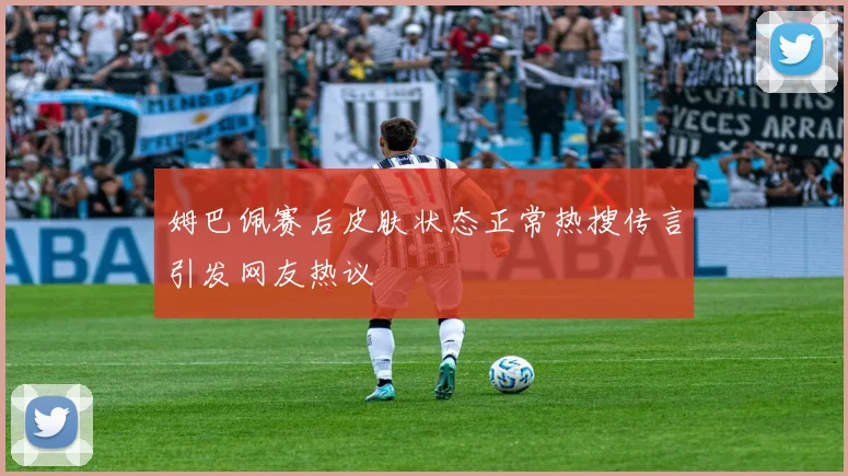 姆巴佩赛后皮肤状态正常热搜传言引发网友热议