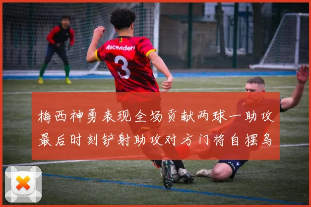梅西神勇表现全场贡献两球一助攻最后时刻铲射助攻对方门将自摆乌龙