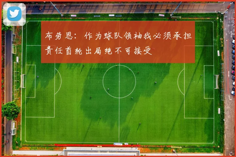 布劳恩：作为球队领袖我必须承担责任首轮出局绝不可接受