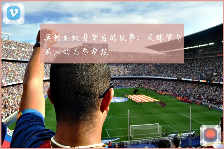 奥赖利纹身背后的故事：足球梦与家人的无尽牵挂