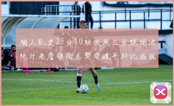湖人队史25分10助攻及三分球场次统计老詹领衔东契奇追平科比成就
