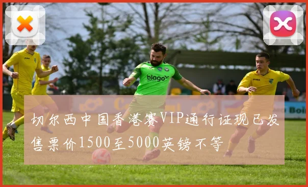 切尔西中国香港赛VIP通行证现已发售票价1500至5000英镑不等