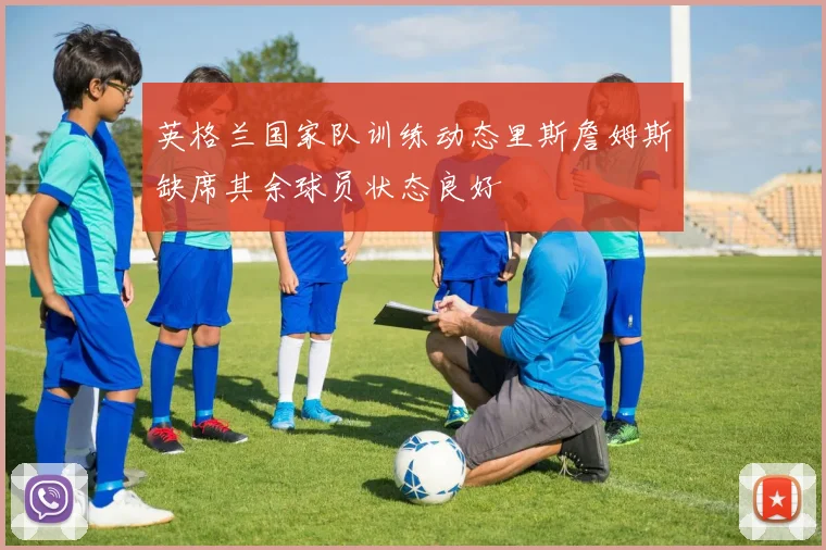 英格兰国家队训练动态里斯詹姆斯缺席其余球员状态良好
