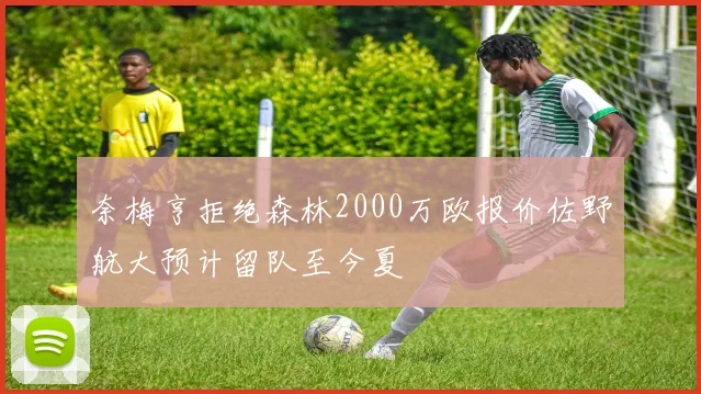 奈梅亨拒绝森林2000万欧报价佐野航大预计留队至今夏