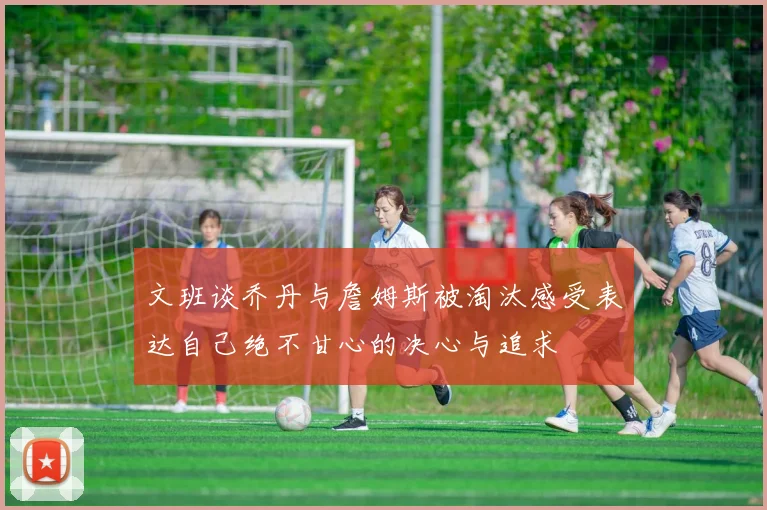 文班谈乔丹与詹姆斯被淘汰感受表达自己绝不甘心的决心与追求