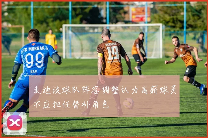 麦迪谈球队阵容调整认为高薪球员不应担任替补角色