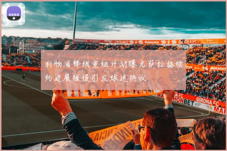利物浦锋线重组计划曝光萨拉赫续约进展缓慢引发球迷热议