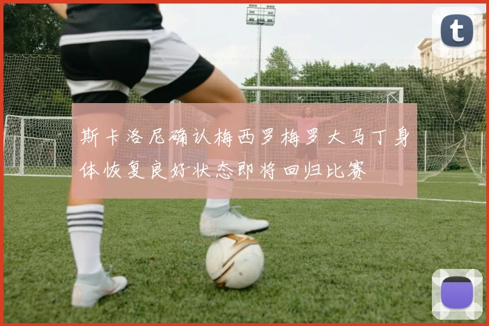 斯卡洛尼确认梅西罗梅罗大马丁身体恢复良好状态即将回归比赛