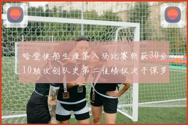 哈登快船生涯第八场比赛斩获30分10助攻创队史第二佳绩仅次于保罗