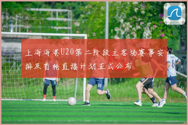 上海海港U20第二阶段主客场赛事安排及首轮直播计划正式公布