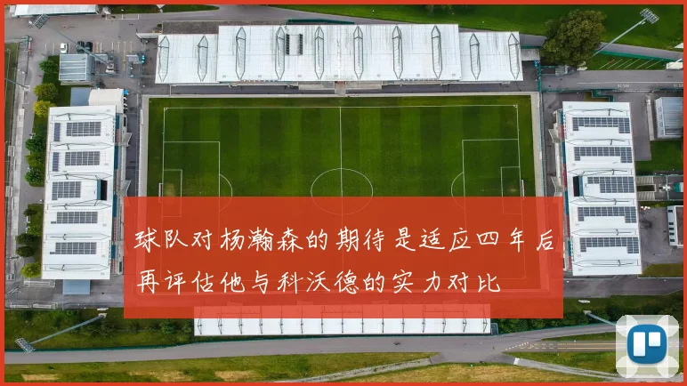球队对杨瀚森的期待是适应四年后再评估他与科沃德的实力对比