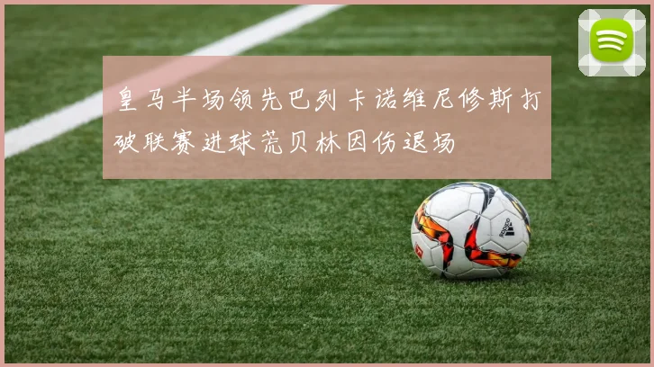 皇马半场领先巴列卡诺维尼修斯打破联赛进球荒贝林因伤退场