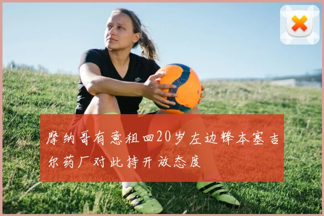 摩纳哥有意租回20岁左边锋本塞吉尔药厂对此持开放态度