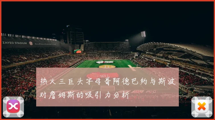 热火三巨头字母哥阿德巴约与斯波对詹姆斯的吸引力分析