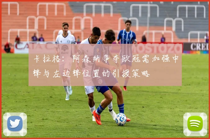 卡拉格：阿森纳争夺欧冠需加强中锋与左边锋位置的引援策略