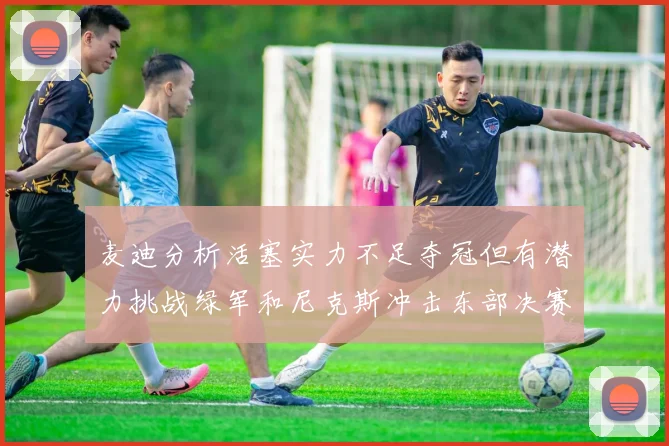 麦迪分析活塞实力不足夺冠但有潜力挑战绿军和尼克斯冲击东部决赛