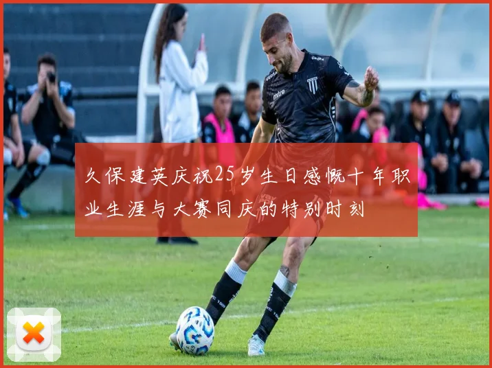 久保建英庆祝25岁生日感慨十年职业生涯与大赛同庆的特别时刻