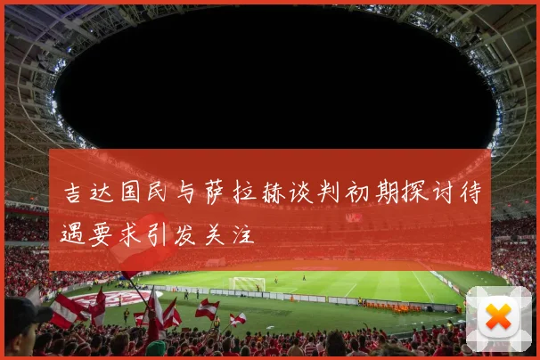 吉达国民与萨拉赫谈判初期探讨待遇要求引发关注