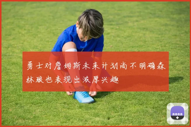 勇士对詹姆斯未来计划尚不明确森林狼也表现出浓厚兴趣