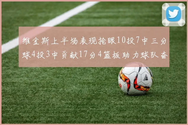 维金斯上半场表现抢眼10投7中三分球4投3中贡献17分4篮板助力球队奋战