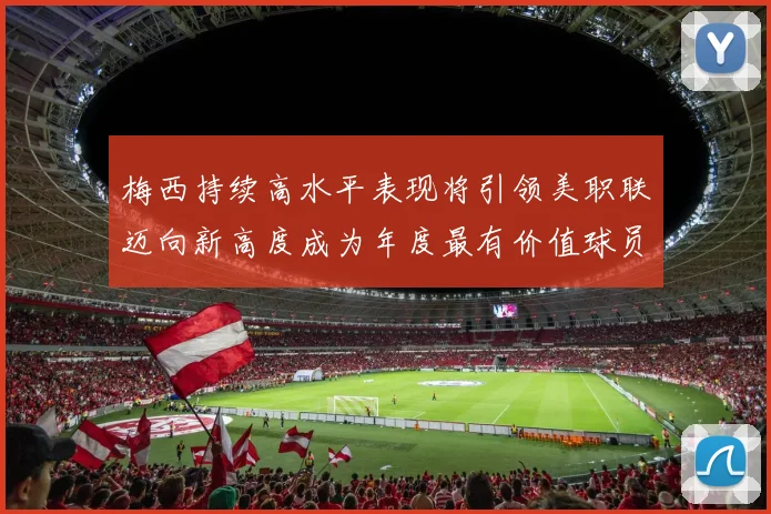 梅西持续高水平表现将引领美职联迈向新高度成为年度最有价值球员