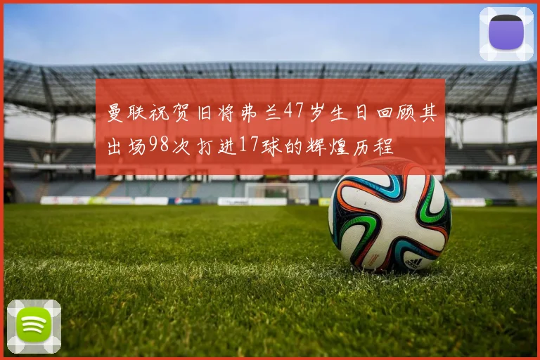 曼联祝贺旧将弗兰47岁生日回顾其出场98次打进17球的辉煌历程