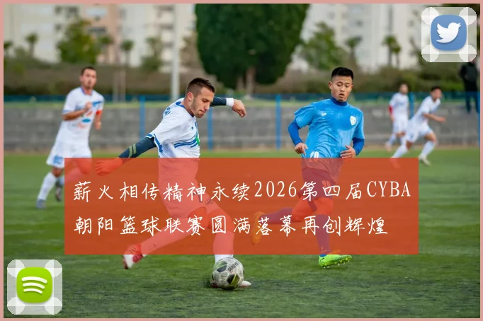 薪火相传精神永续2026第四届CYBA朝阳篮球联赛圆满落幕再创辉煌